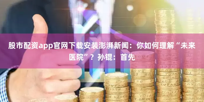 股市配资app官网下载安装澎湃新闻：你如何理解“未来医院”？孙锟：首先