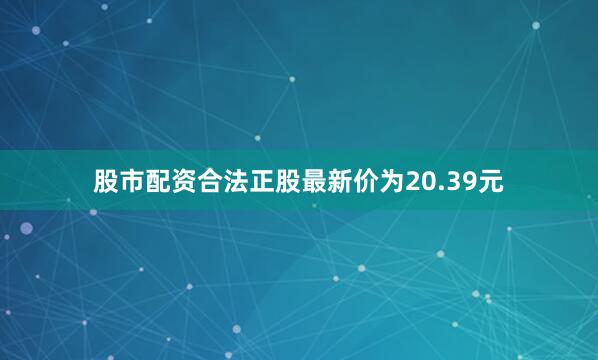 股市配资合法正股最新价为20.39元