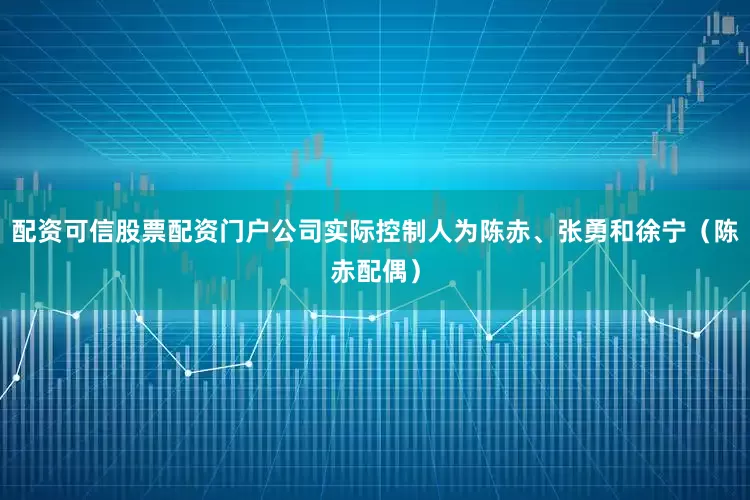配资可信股票配资门户公司实际控制人为陈赤、张勇和徐宁（陈赤配偶）