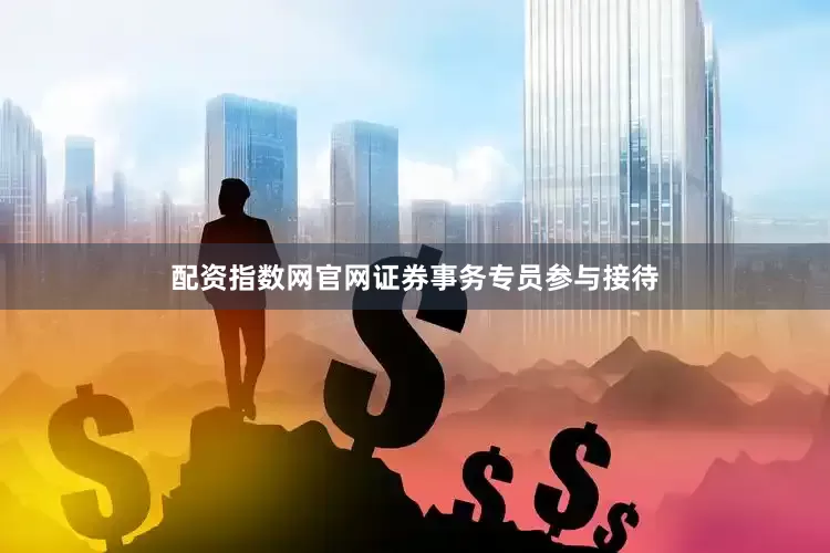 配资指数网官网证券事务专员参与接待