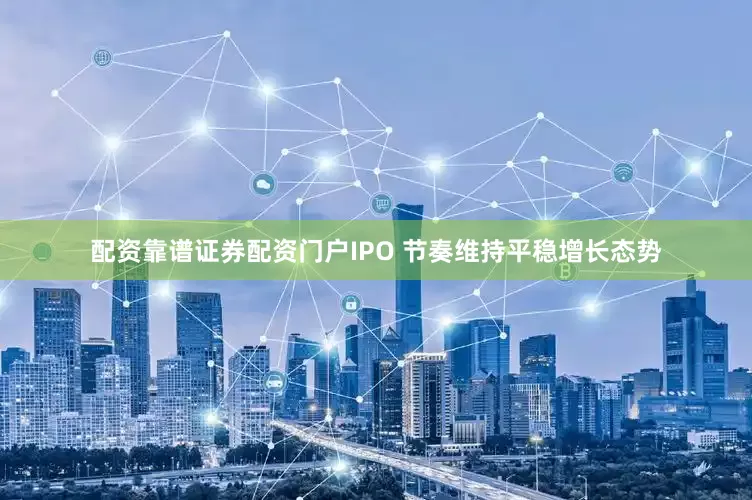 配资靠谱证券配资门户IPO 节奏维持平稳增长态势