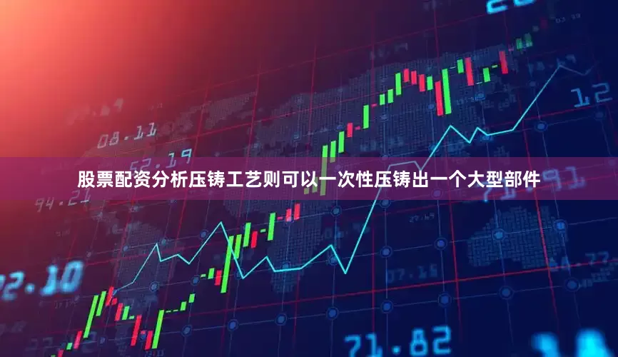 股票配资分析压铸工艺则可以一次性压铸出一个大型部件