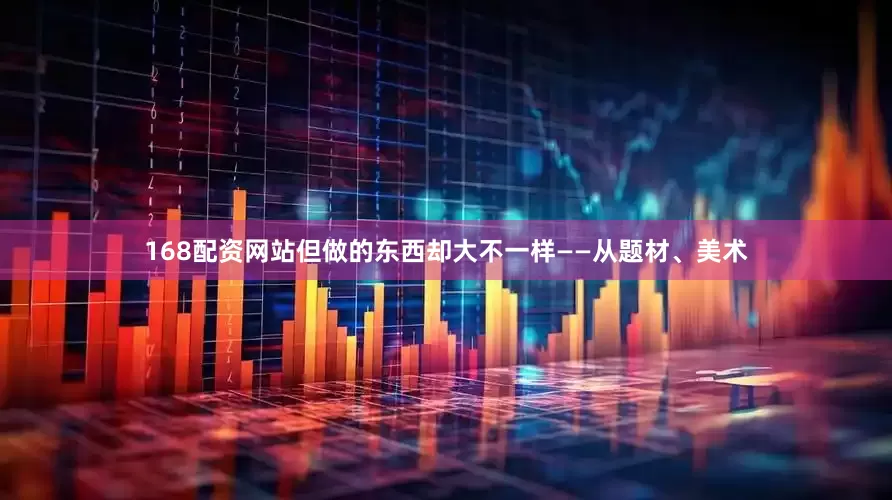 168配资网站但做的东西却大不一样——从题材、美术