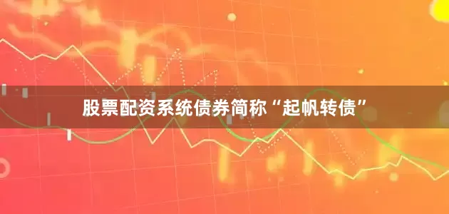 股票配资系统债券简称“起帆转债”