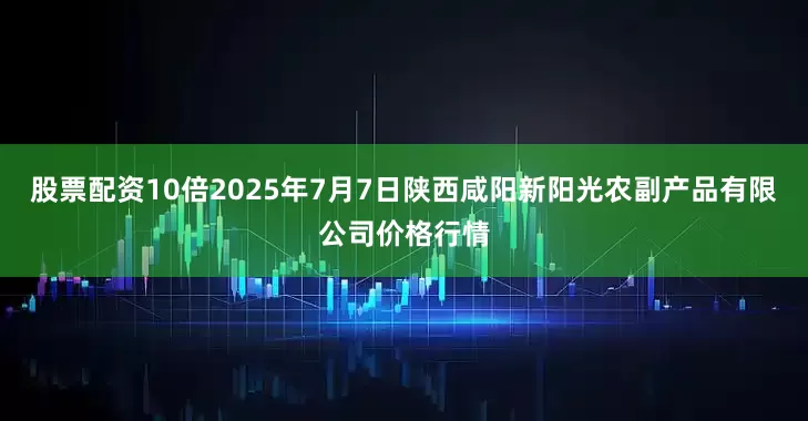股票配资10倍2025年7月7日陕西咸阳新阳光农副产品有限公司价格行情
