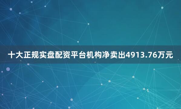 十大正规实盘配资平台机构净卖出4913.76万元
