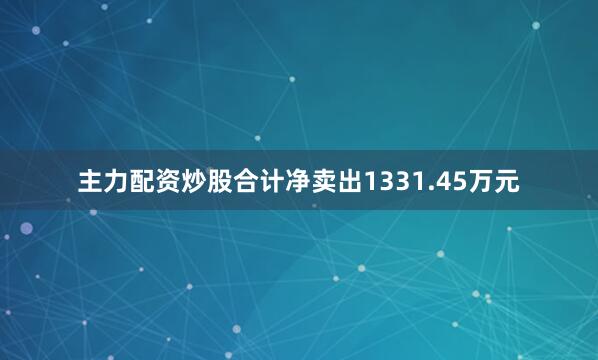 主力配资炒股合计净卖出1331.45万元