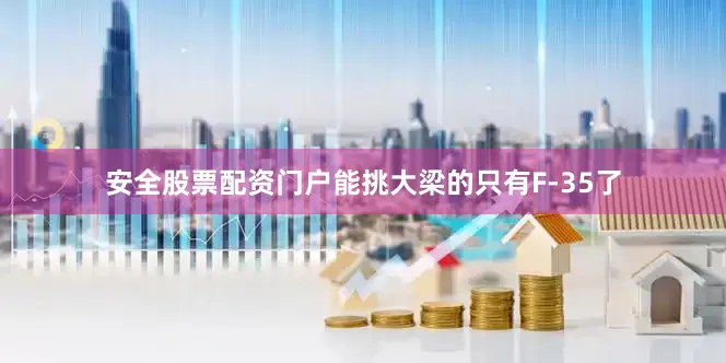 安全股票配资门户能挑大梁的只有F-35了