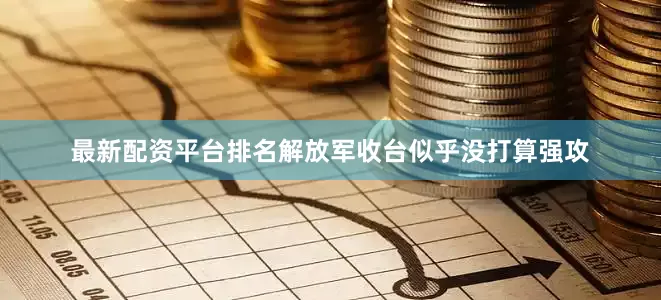 最新配资平台排名解放军收台似乎没打算强攻