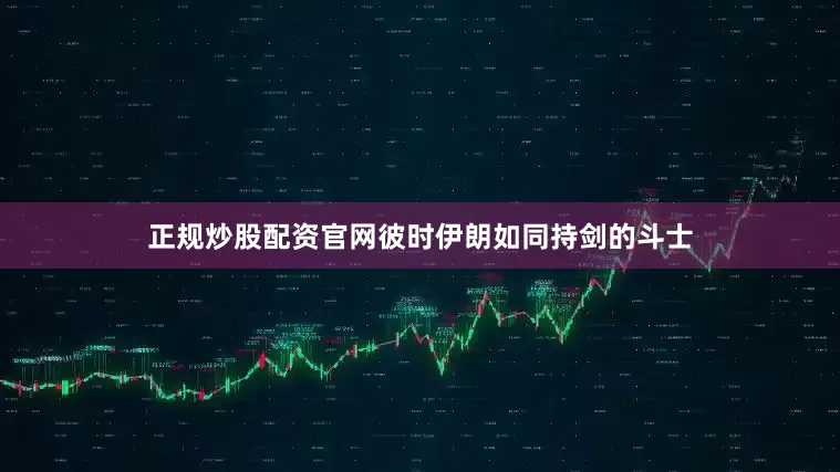 正规炒股配资官网彼时伊朗如同持剑的斗士