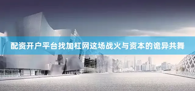 配资开户平台找加杠网这场战火与资本的诡异共舞