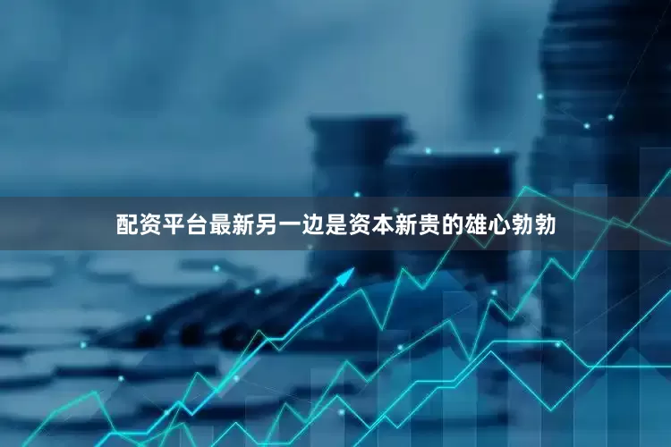 配资平台最新另一边是资本新贵的雄心勃勃