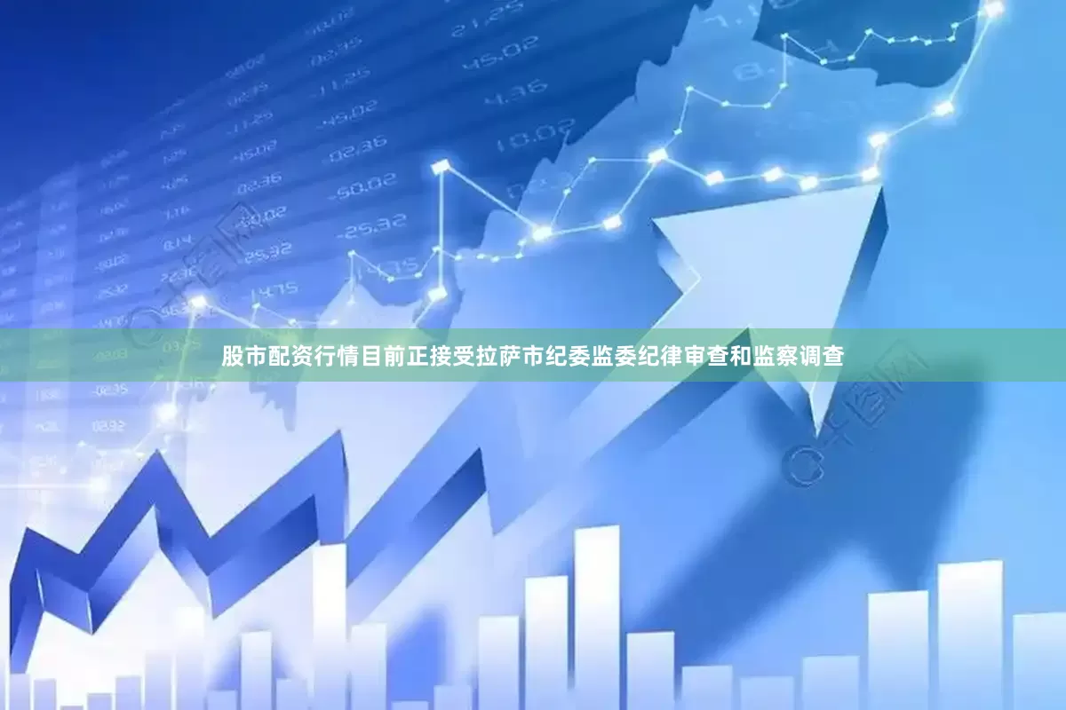 股市配资行情目前正接受拉萨市纪委监委纪律审查和监察调查