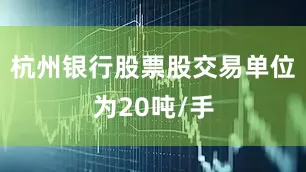 杭州银行股票股交易单位为20吨/手
