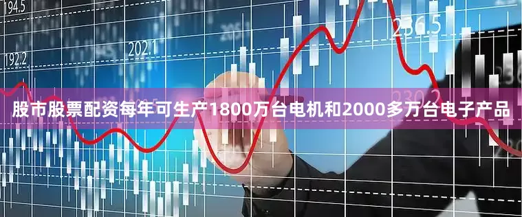 股市股票配资每年可生产1800万台电机和2000多万台电子产品