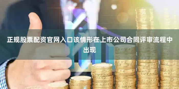 正规股票配资官网入口该情形在上市公司合同评审流程中出现