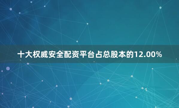 十大权威安全配资平台占总股本的12.00%