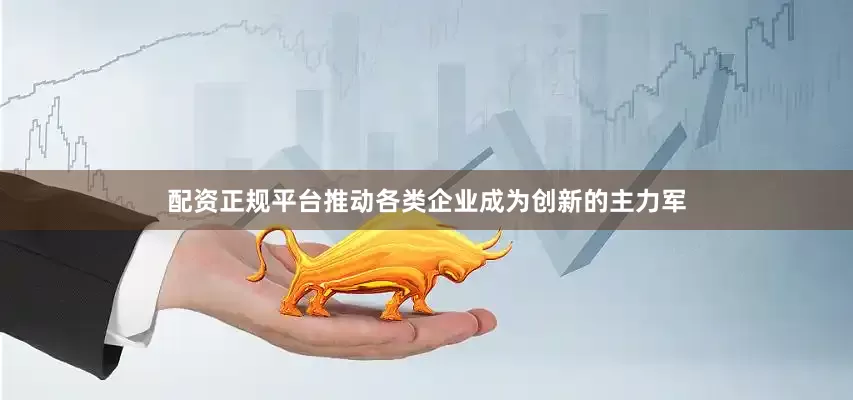 配资正规平台推动各类企业成为创新的主力军