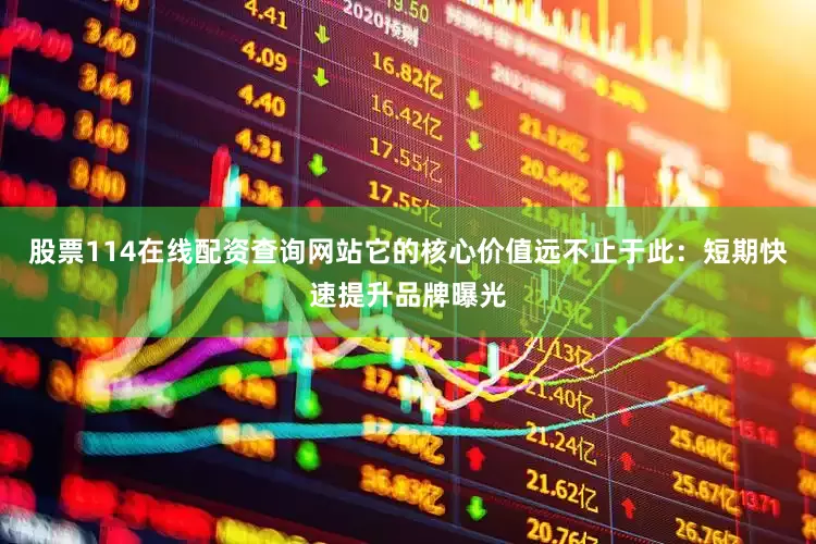 股票114在线配资查询网站它的核心价值远不止于此：短期快速提升品牌曝光