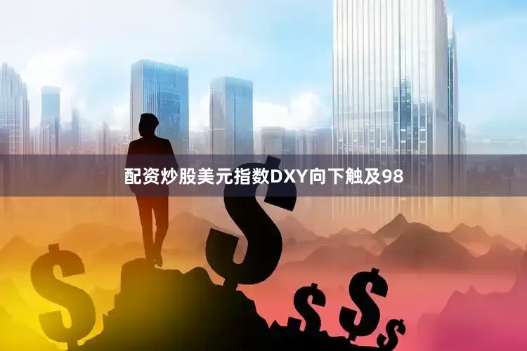 配资炒股美元指数DXY向下触及98