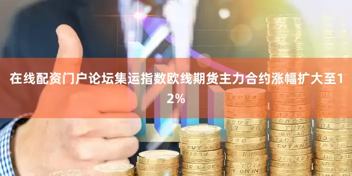 在线配资门户论坛集运指数欧线期货主力合约涨幅扩大至12%