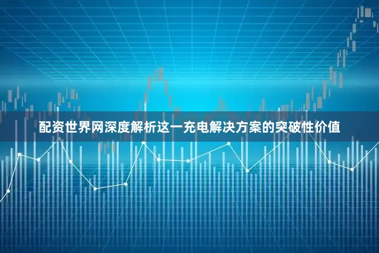 配资世界网深度解析这一充电解决方案的突破性价值