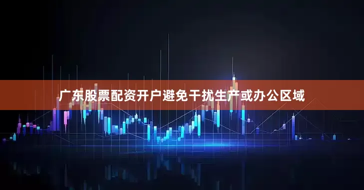 广东股票配资开户避免干扰生产或办公区域
