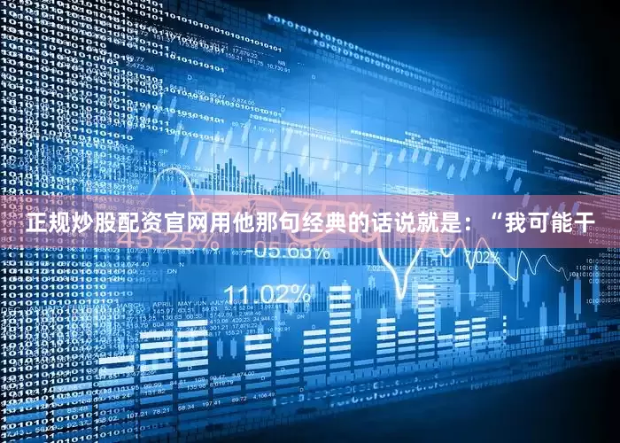 正规炒股配资官网用他那句经典的话说就是：“我可能干