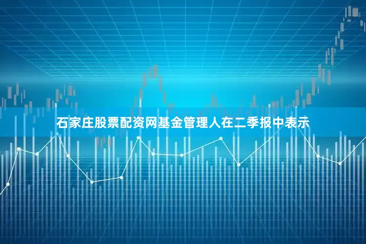 石家庄股票配资网　　基金管理人在二季报中表示