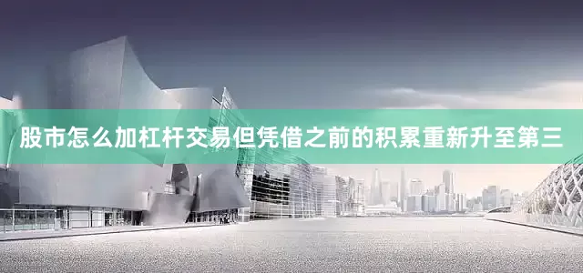 股市怎么加杠杆交易但凭借之前的积累重新升至第三