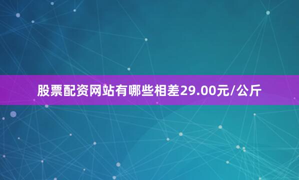 股票配资网站有哪些相差29.00元/公斤