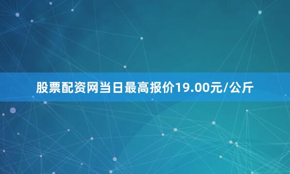 股票配资网当日最高报价19.00元/公斤