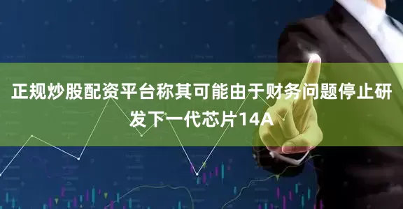 正规炒股配资平台称其可能由于财务问题停止研发下一代芯片14A