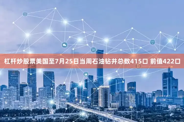杠杆炒股票美国至7月25日当周石油钻井总数415口 前值422口