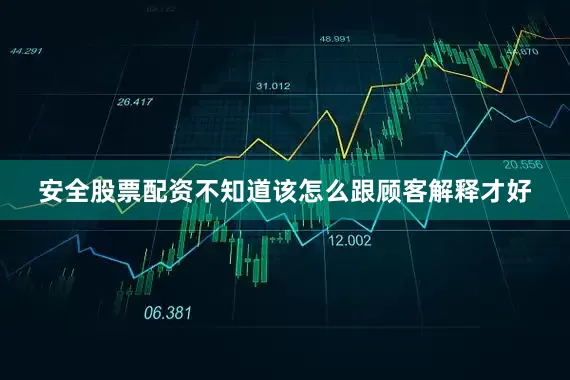 安全股票配资不知道该怎么跟顾客解释才好