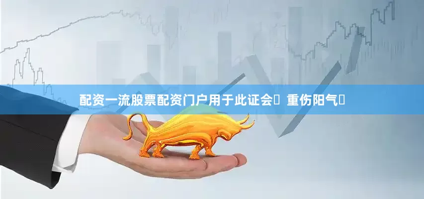配资一流股票配资门户用于此证会‌重伤阳气‌