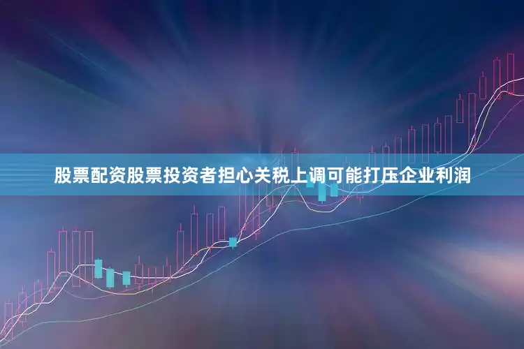 股票配资股票投资者担心关税上调可能打压企业利润