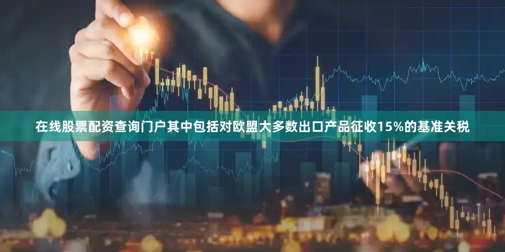 在线股票配资查询门户其中包括对欧盟大多数出口产品征收15%的基准关税