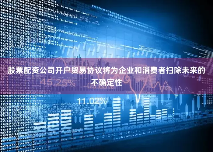 股票配资公司开户贸易协议将为企业和消费者扫除未来的不确定性
