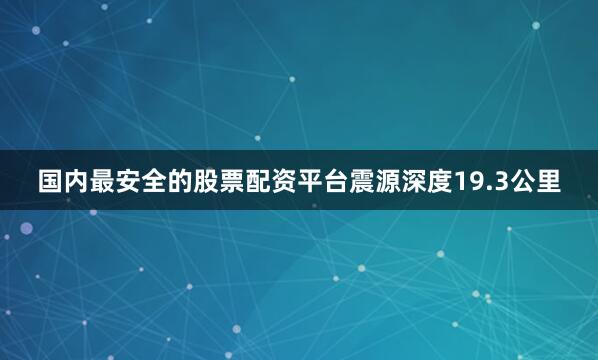 国内最安全的股票配资平台震源深度19.3公里
