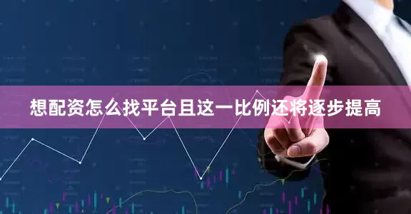 想配资怎么找平台且这一比例还将逐步提高