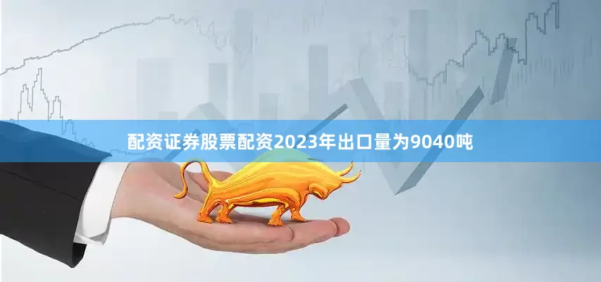 配资证券股票配资2023年出口量为9040吨