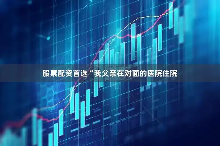股票配资首选“我父亲在对面的医院住院