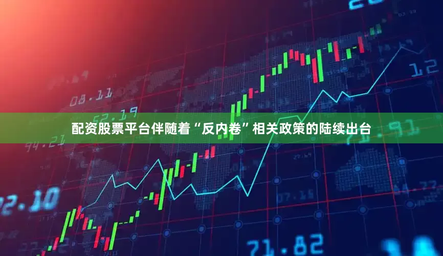 配资股票平台伴随着“反内卷”相关政策的陆续出台