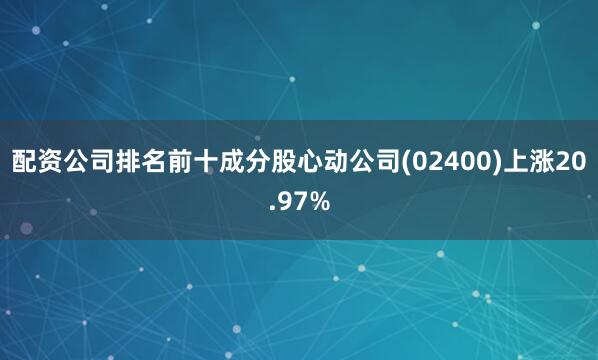 配资公司排名前十成分股心动公司(02400)上涨20.97%