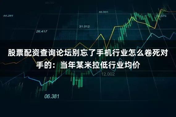 股票配资查询论坛别忘了手机行业怎么卷死对手的：当年某米拉低行业均价