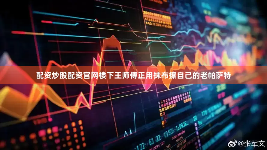 配资炒股配资官网楼下王师傅正用抹布擦自己的老帕萨特