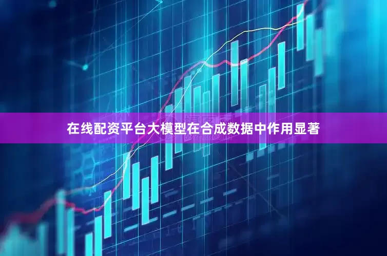在线配资平台大模型在合成数据中作用显著