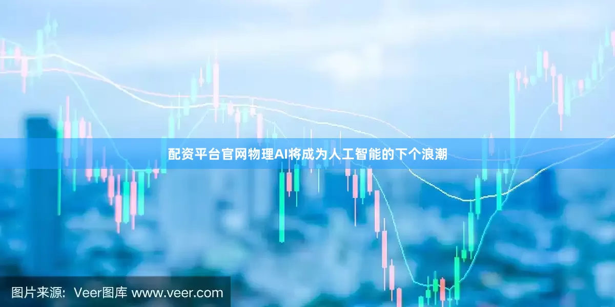 配资平台官网物理AI将成为人工智能的下个浪潮