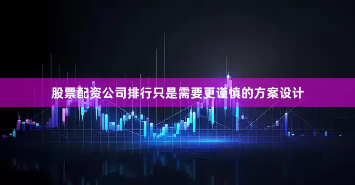 股票配资公司排行只是需要更谨慎的方案设计